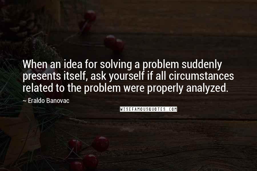 Eraldo Banovac Quotes: When an idea for solving a problem suddenly presents itself, ask yourself if all circumstances related to the problem were properly analyzed.