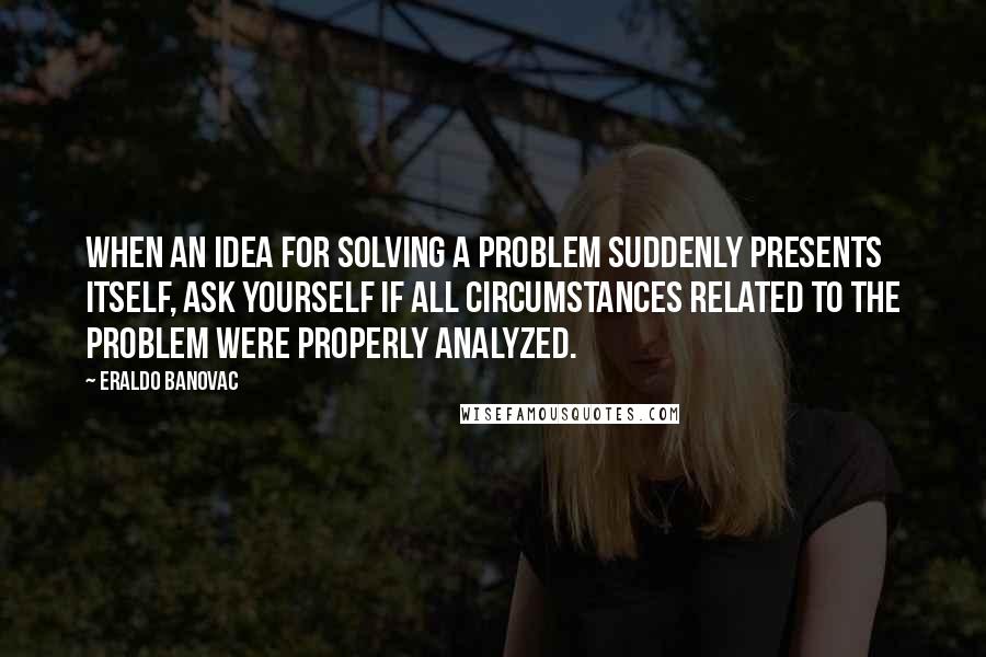 Eraldo Banovac Quotes: When an idea for solving a problem suddenly presents itself, ask yourself if all circumstances related to the problem were properly analyzed.