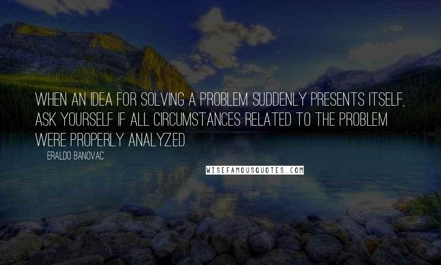 Eraldo Banovac Quotes: When an idea for solving a problem suddenly presents itself, ask yourself if all circumstances related to the problem were properly analyzed.