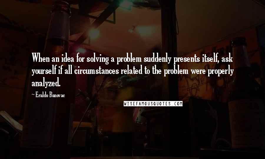 Eraldo Banovac Quotes: When an idea for solving a problem suddenly presents itself, ask yourself if all circumstances related to the problem were properly analyzed.