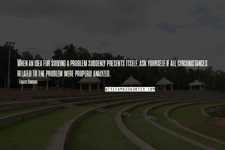 Eraldo Banovac Quotes: When an idea for solving a problem suddenly presents itself, ask yourself if all circumstances related to the problem were properly analyzed.