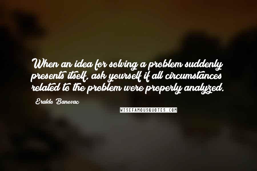 Eraldo Banovac Quotes: When an idea for solving a problem suddenly presents itself, ask yourself if all circumstances related to the problem were properly analyzed.