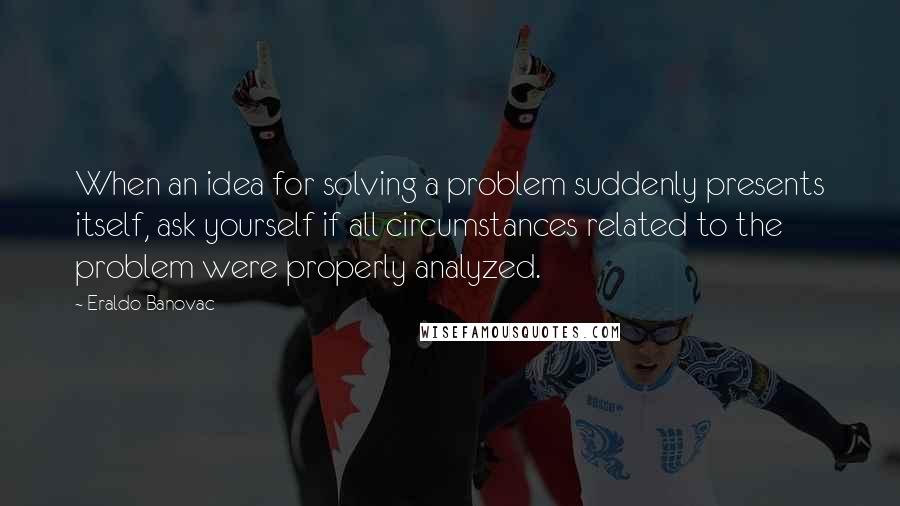Eraldo Banovac Quotes: When an idea for solving a problem suddenly presents itself, ask yourself if all circumstances related to the problem were properly analyzed.