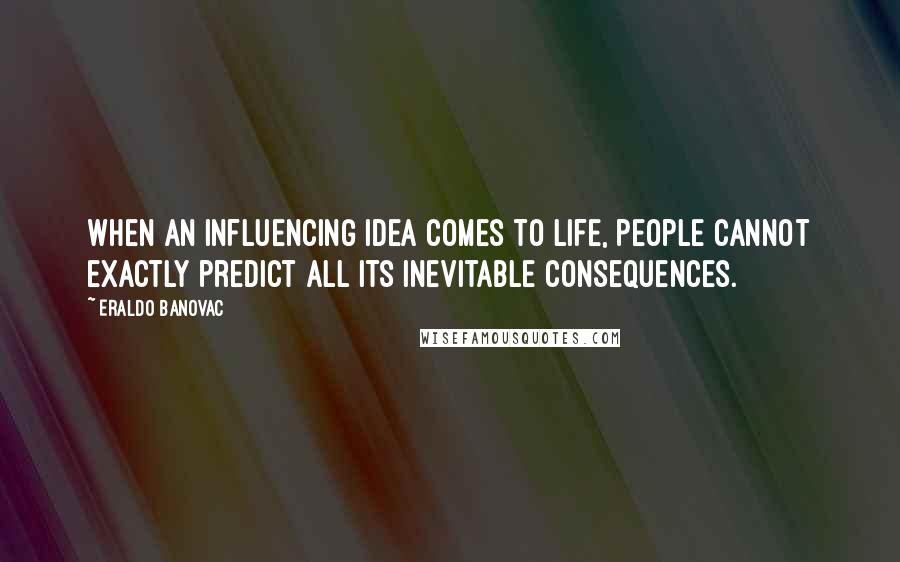 Eraldo Banovac Quotes: When an influencing idea comes to life, people cannot exactly predict all its inevitable consequences.