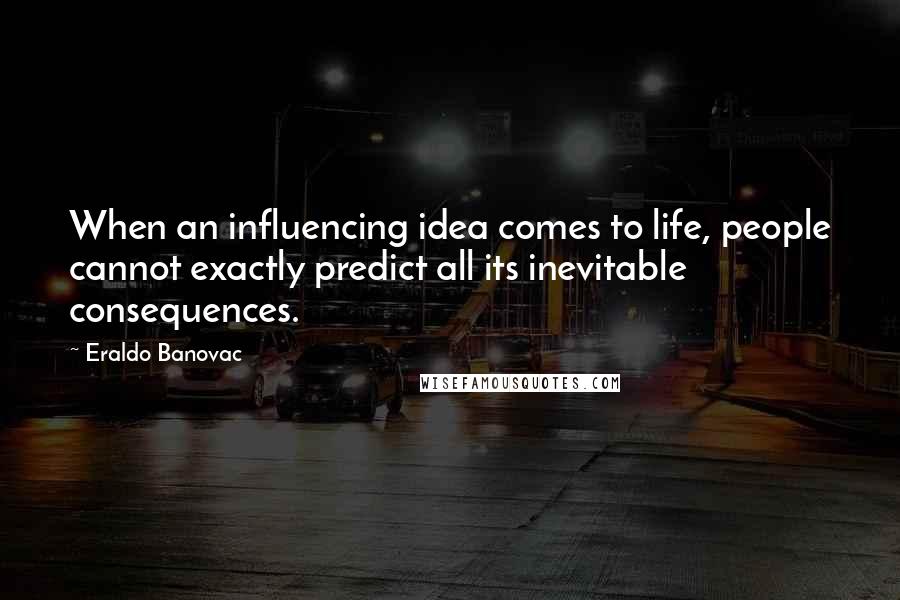 Eraldo Banovac Quotes: When an influencing idea comes to life, people cannot exactly predict all its inevitable consequences.