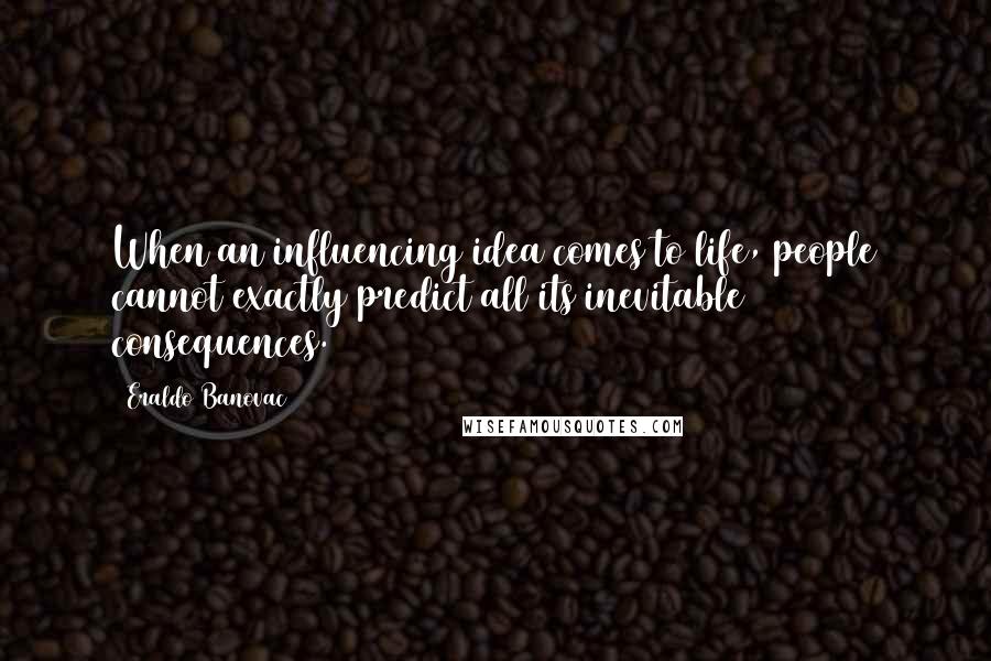 Eraldo Banovac Quotes: When an influencing idea comes to life, people cannot exactly predict all its inevitable consequences.