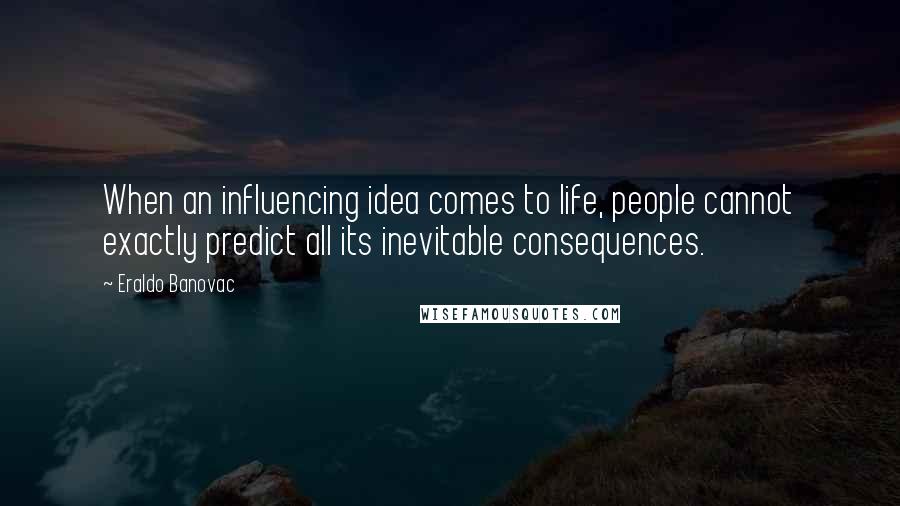 Eraldo Banovac Quotes: When an influencing idea comes to life, people cannot exactly predict all its inevitable consequences.