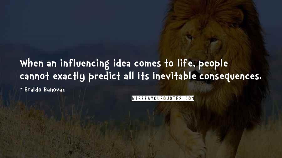 Eraldo Banovac Quotes: When an influencing idea comes to life, people cannot exactly predict all its inevitable consequences.