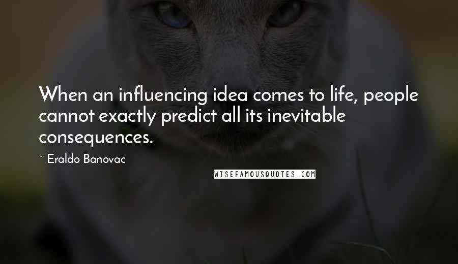 Eraldo Banovac Quotes: When an influencing idea comes to life, people cannot exactly predict all its inevitable consequences.