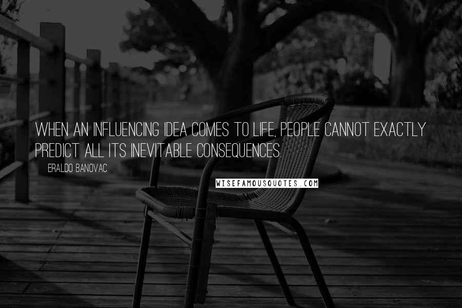Eraldo Banovac Quotes: When an influencing idea comes to life, people cannot exactly predict all its inevitable consequences.