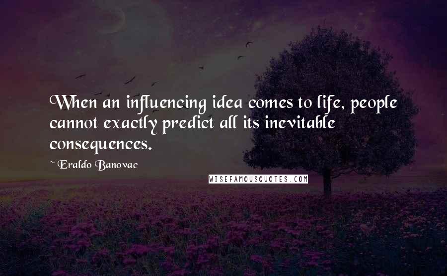 Eraldo Banovac Quotes: When an influencing idea comes to life, people cannot exactly predict all its inevitable consequences.