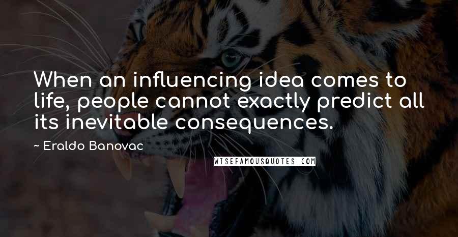 Eraldo Banovac Quotes: When an influencing idea comes to life, people cannot exactly predict all its inevitable consequences.