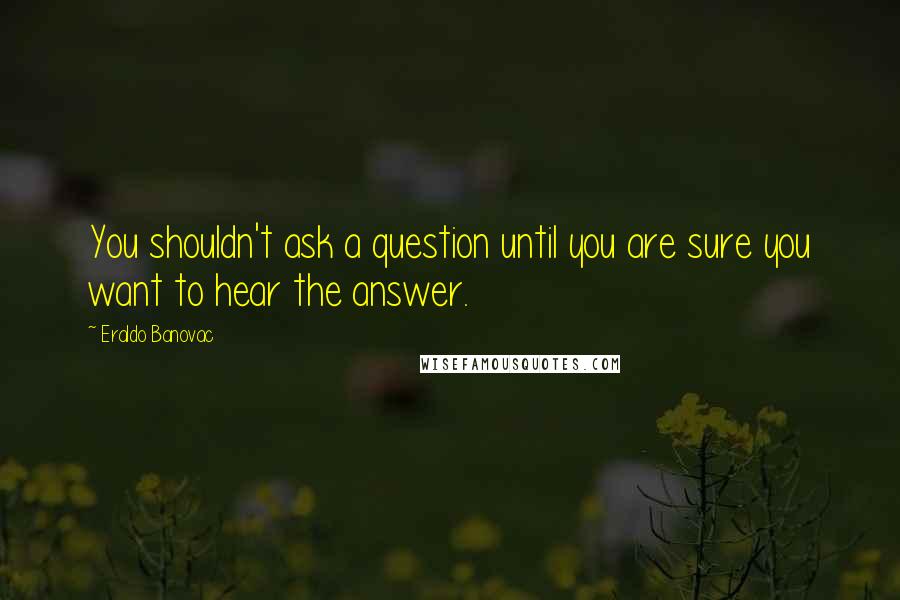 Eraldo Banovac Quotes: You shouldn't ask a question until you are sure you want to hear the answer.