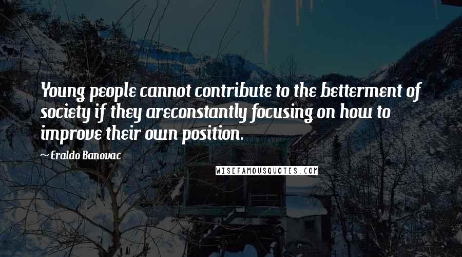 Eraldo Banovac Quotes: Young people cannot contribute to the betterment of society if they areconstantly focusing on how to improve their own position.