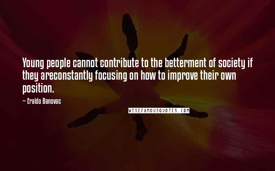 Eraldo Banovac Quotes: Young people cannot contribute to the betterment of society if they areconstantly focusing on how to improve their own position.