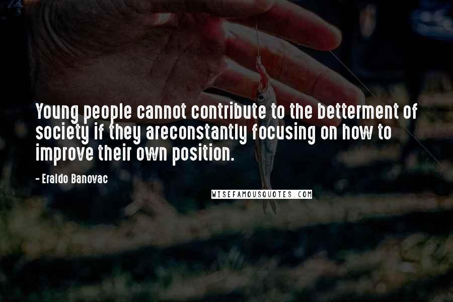 Eraldo Banovac Quotes: Young people cannot contribute to the betterment of society if they areconstantly focusing on how to improve their own position.