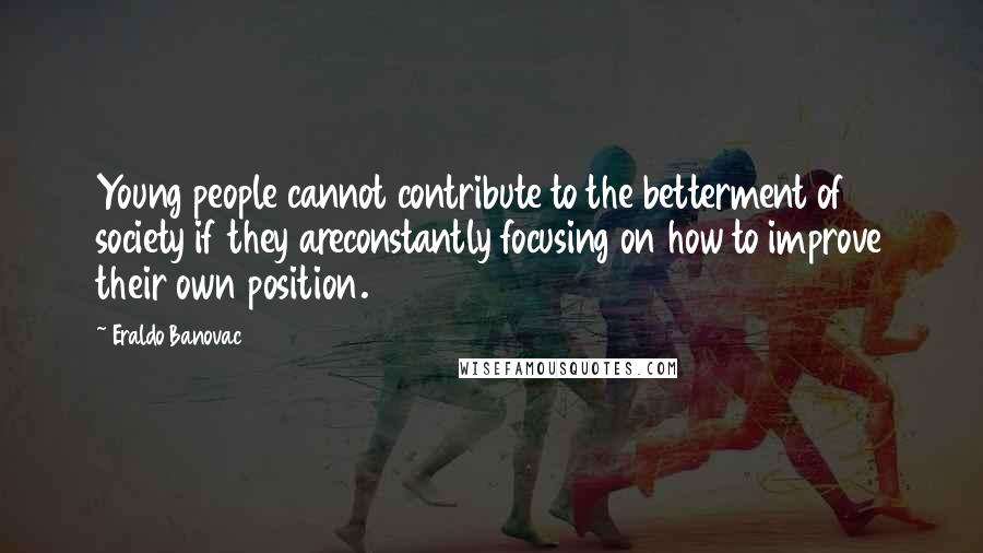 Eraldo Banovac Quotes: Young people cannot contribute to the betterment of society if they areconstantly focusing on how to improve their own position.