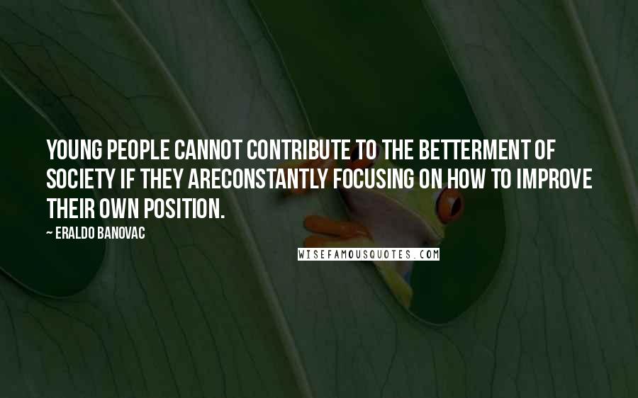 Eraldo Banovac Quotes: Young people cannot contribute to the betterment of society if they areconstantly focusing on how to improve their own position.