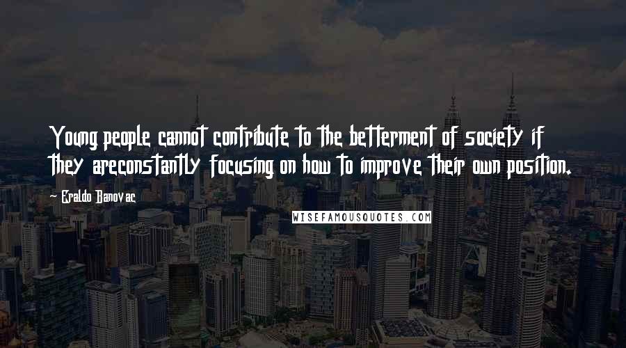Eraldo Banovac Quotes: Young people cannot contribute to the betterment of society if they areconstantly focusing on how to improve their own position.