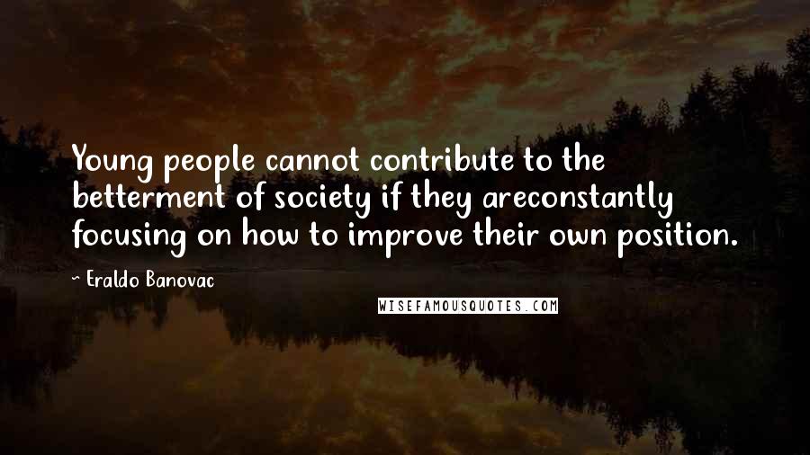 Eraldo Banovac Quotes: Young people cannot contribute to the betterment of society if they areconstantly focusing on how to improve their own position.