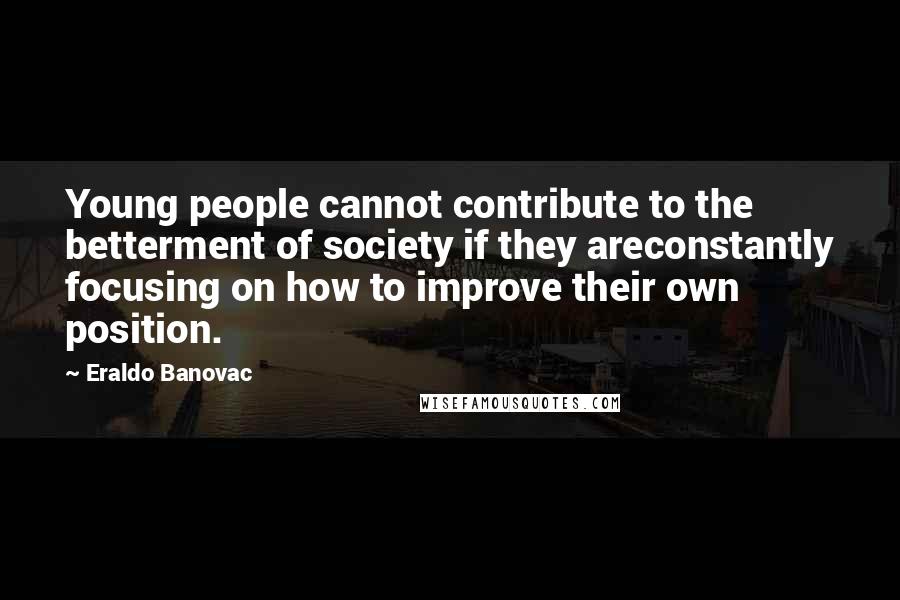 Eraldo Banovac Quotes: Young people cannot contribute to the betterment of society if they areconstantly focusing on how to improve their own position.