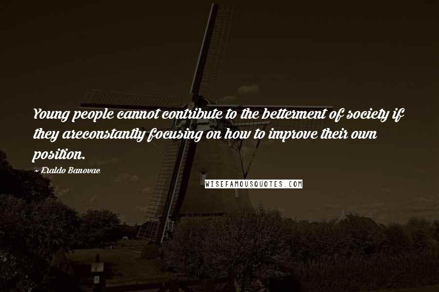 Eraldo Banovac Quotes: Young people cannot contribute to the betterment of society if they areconstantly focusing on how to improve their own position.