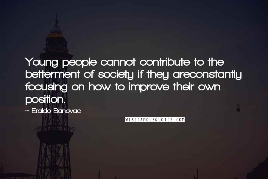 Eraldo Banovac Quotes: Young people cannot contribute to the betterment of society if they areconstantly focusing on how to improve their own position.