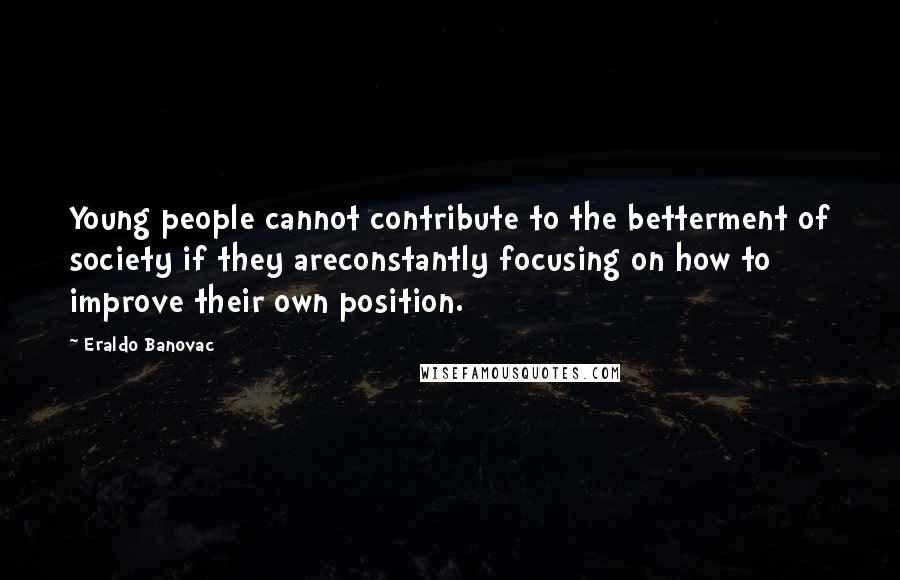 Eraldo Banovac Quotes: Young people cannot contribute to the betterment of society if they areconstantly focusing on how to improve their own position.