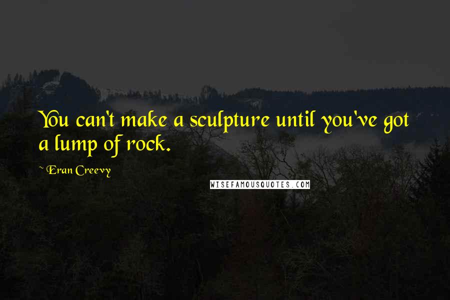 Eran Creevy Quotes: You can't make a sculpture until you've got a lump of rock.