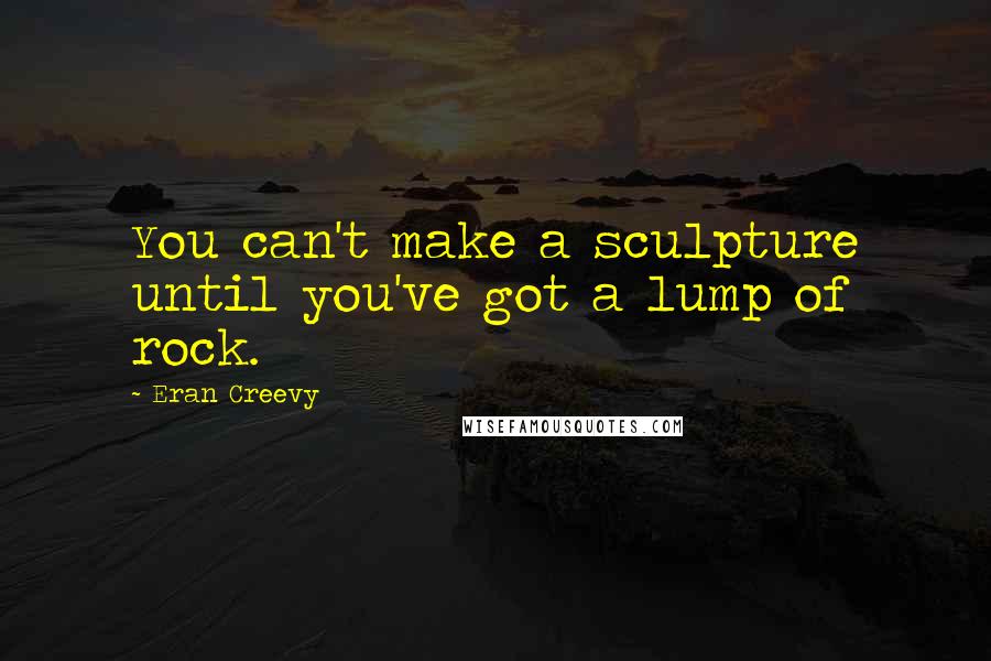 Eran Creevy Quotes: You can't make a sculpture until you've got a lump of rock.