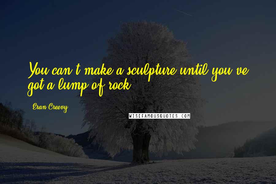 Eran Creevy Quotes: You can't make a sculpture until you've got a lump of rock.