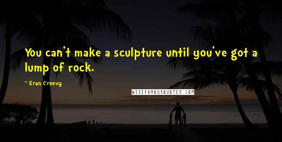 Eran Creevy Quotes: You can't make a sculpture until you've got a lump of rock.