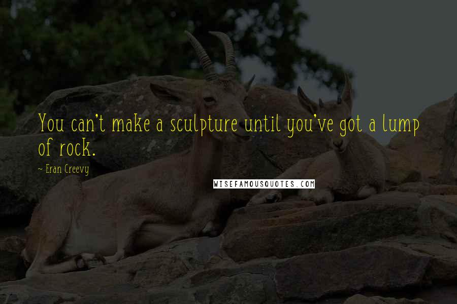 Eran Creevy Quotes: You can't make a sculpture until you've got a lump of rock.