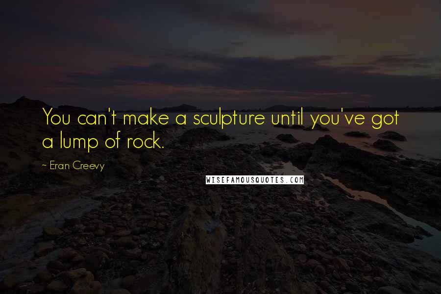 Eran Creevy Quotes: You can't make a sculpture until you've got a lump of rock.