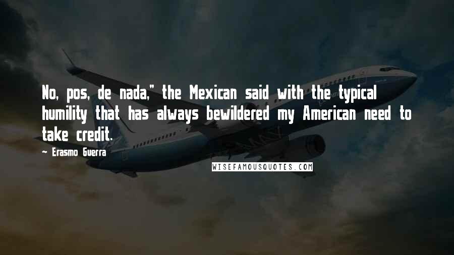 Erasmo Guerra Quotes: No, pos, de nada," the Mexican said with the typical humility that has always bewildered my American need to take credit.