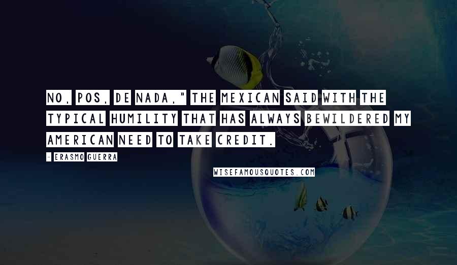 Erasmo Guerra Quotes: No, pos, de nada," the Mexican said with the typical humility that has always bewildered my American need to take credit.