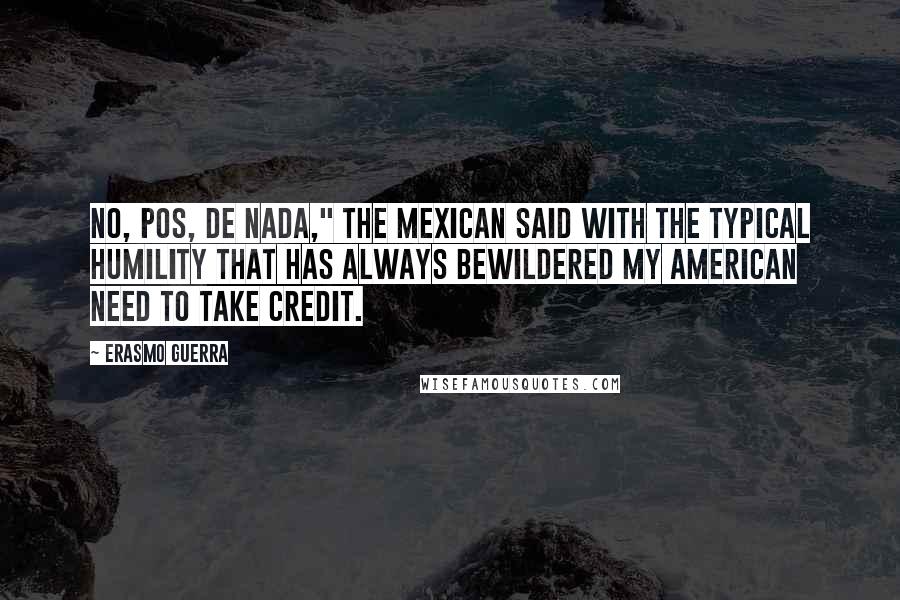 Erasmo Guerra Quotes: No, pos, de nada," the Mexican said with the typical humility that has always bewildered my American need to take credit.