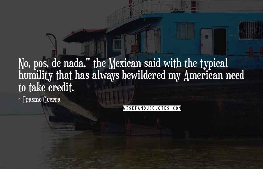 Erasmo Guerra Quotes: No, pos, de nada," the Mexican said with the typical humility that has always bewildered my American need to take credit.