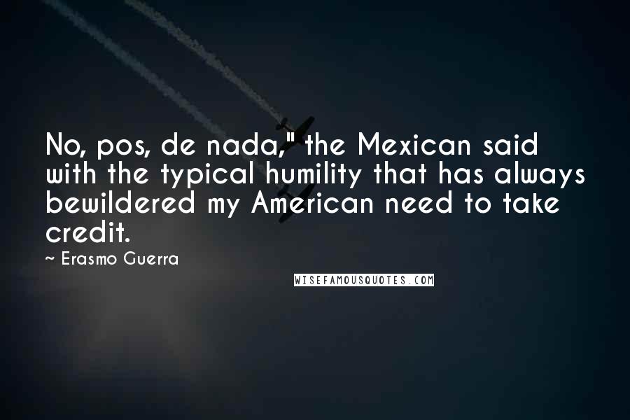 Erasmo Guerra Quotes: No, pos, de nada," the Mexican said with the typical humility that has always bewildered my American need to take credit.