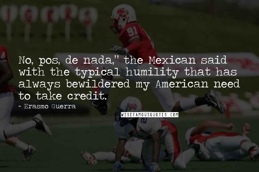 Erasmo Guerra Quotes: No, pos, de nada," the Mexican said with the typical humility that has always bewildered my American need to take credit.