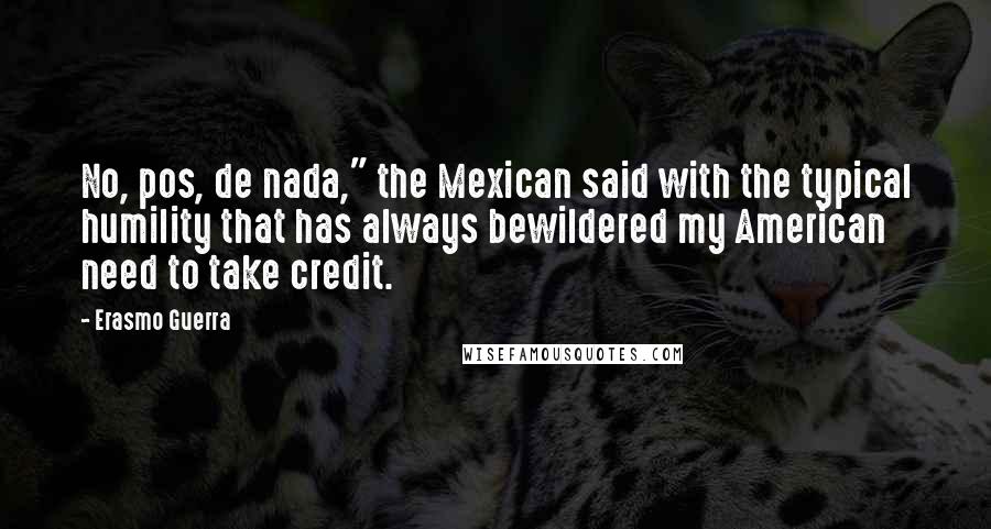 Erasmo Guerra Quotes: No, pos, de nada," the Mexican said with the typical humility that has always bewildered my American need to take credit.