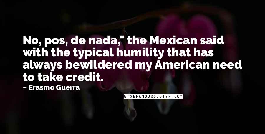 Erasmo Guerra Quotes: No, pos, de nada," the Mexican said with the typical humility that has always bewildered my American need to take credit.