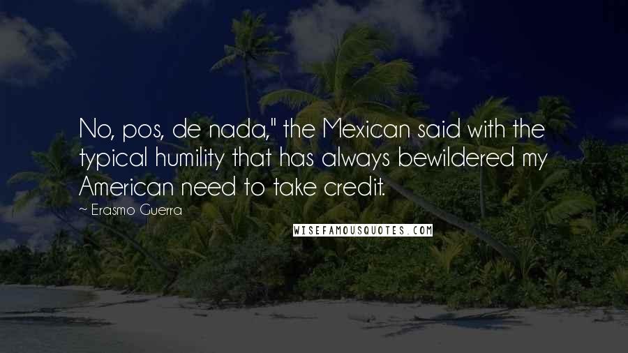 Erasmo Guerra Quotes: No, pos, de nada," the Mexican said with the typical humility that has always bewildered my American need to take credit.