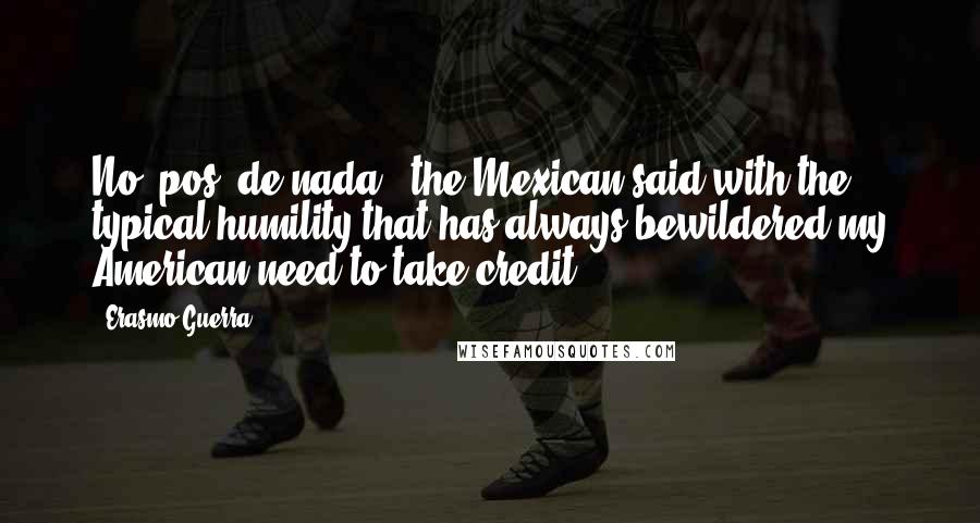 Erasmo Guerra Quotes: No, pos, de nada," the Mexican said with the typical humility that has always bewildered my American need to take credit.