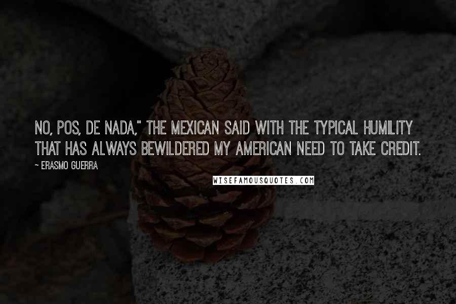 Erasmo Guerra Quotes: No, pos, de nada," the Mexican said with the typical humility that has always bewildered my American need to take credit.