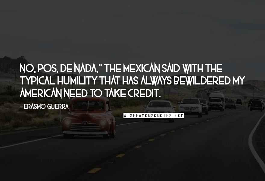Erasmo Guerra Quotes: No, pos, de nada," the Mexican said with the typical humility that has always bewildered my American need to take credit.