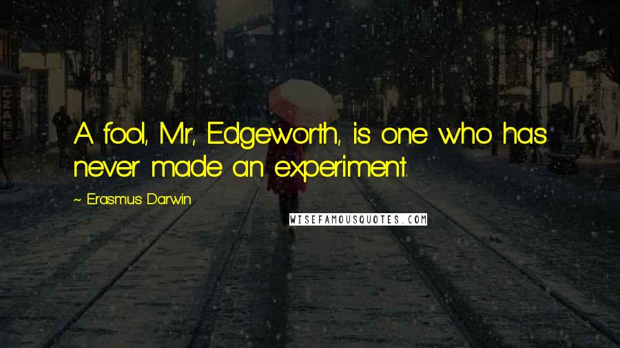 Erasmus Darwin Quotes: A fool, Mr, Edgeworth, is one who has never made an experiment.