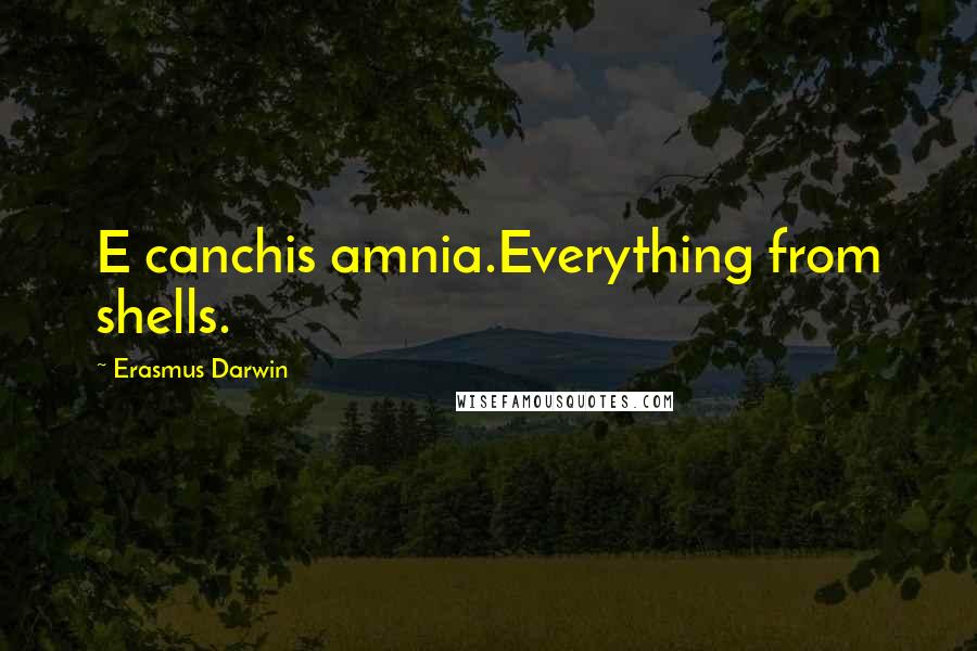 Erasmus Darwin Quotes: E canchis amnia.Everything from shells.