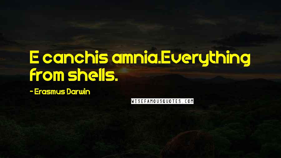 Erasmus Darwin Quotes: E canchis amnia.Everything from shells.