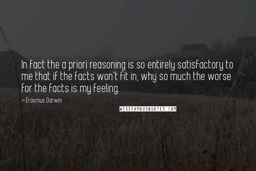 Erasmus Darwin Quotes: In fact the a priori reasoning is so entirely satisfactory to me that if the facts won't fit in, why so much the worse for the facts is my feeling.